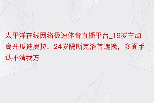 太平洋在线网络极速体育直播平台_19岁主动离开瓜迪奥拉，24岁隔断克洛普遮挽，多面手认不清我方