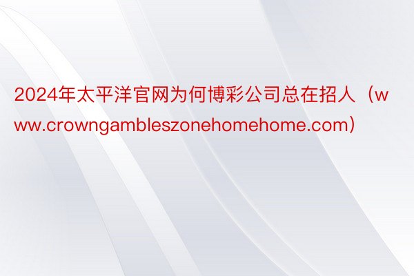 2024年太平洋官网为何博彩公司总在招人（www.crowngambleszonehomehome.com）