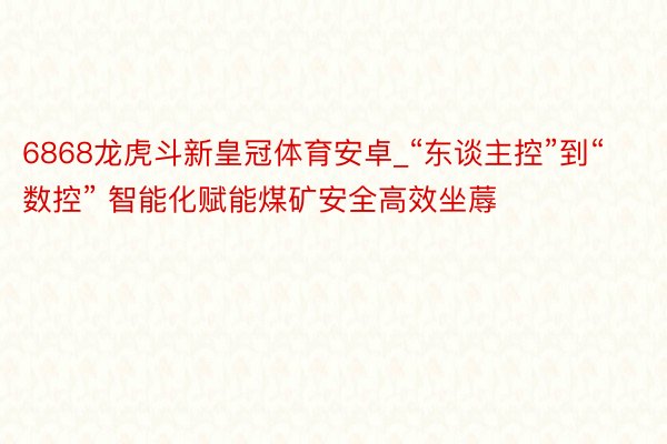 6868龙虎斗新皇冠体育安卓_“东谈主控”到“数控” 智能化赋能煤矿安全高效坐蓐