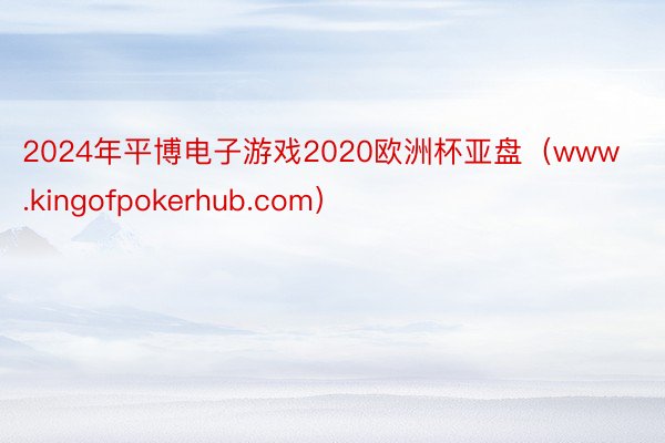 2024年平博电子游戏2020欧洲杯亚盘（www.kingofpokerhub.com）