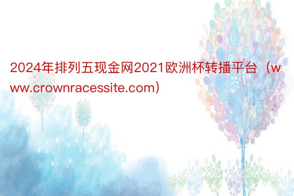 2024年排列五现金网2021欧洲杯转播平台（www.crownracessite.com）