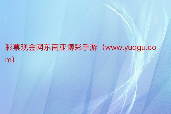 彩票现金网东南亚博彩手游（www.yuqgu.com）