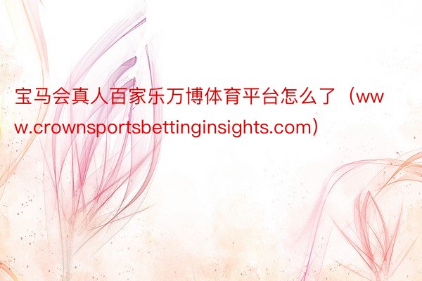 宝马会真人百家乐万博体育平台怎么了（www.crownsportsbettinginsights.com）