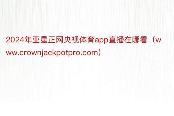 2024年亚星正网央视体育app直播在哪看（www.crownjackpotpro.com）