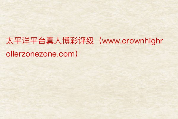 太平洋平台真人博彩评级（www.crownhighrollerzonezone.com）