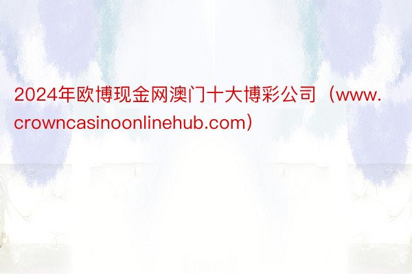 2024年欧博现金网澳门十大博彩公司（www.crowncasinoonlinehub.com）