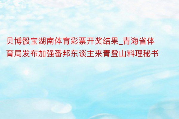 贝博骰宝湖南体育彩票开奖结果_青海省体育局发布加强番邦东谈主来青登山料理秘书