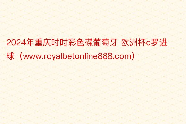 2024年重庆时时彩色碟葡萄牙 欧洲杯c罗进球（www.royalbetonline888.com）