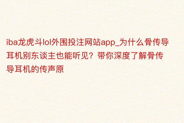 iba龙虎斗lol外围投注网站app_为什么骨传导耳机别东谈主也能听见？带你深度了解骨传导耳机的传声原