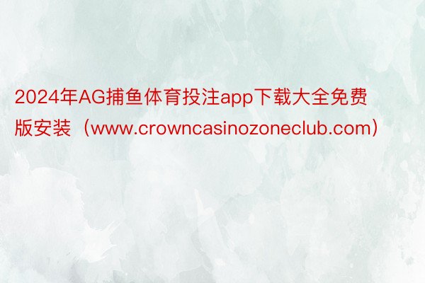 2024年AG捕鱼体育投注app下载大全免费版安装（www.crowncasinozoneclub.com）