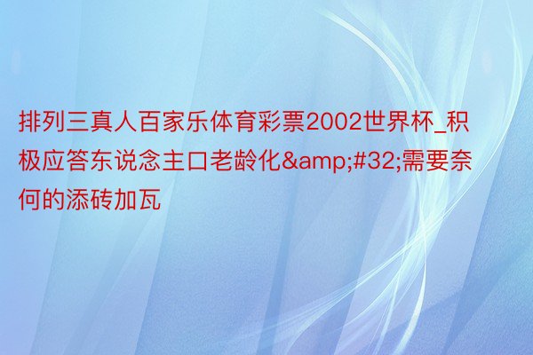 排列三真人百家乐体育彩票2002世界杯_积极应答东说念主口老龄化&#32;需要奈何的添砖加瓦