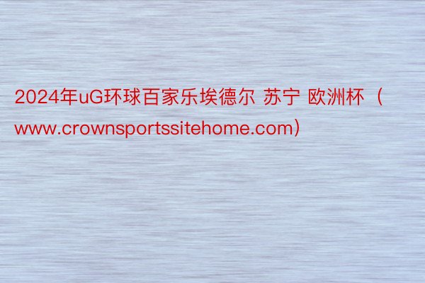 2024年uG环球百家乐埃德尔 苏宁 欧洲杯（www.crownsportssitehome.com）