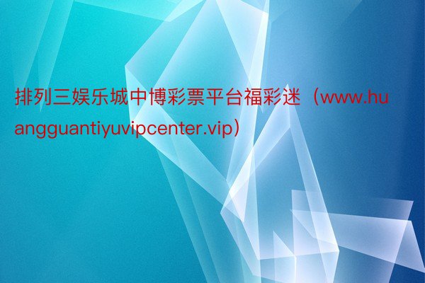 排列三娱乐城中博彩票平台福彩迷（www.huangguantiyuvipcenter.vip）