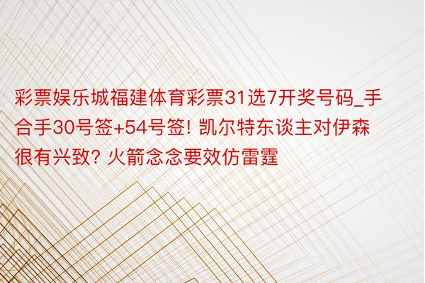 彩票娱乐城福建体育彩票31选7开奖号码_手合手30号签+54号签! 凯尔特东谈主对伊森很有兴致? 火箭念念要效仿雷霆