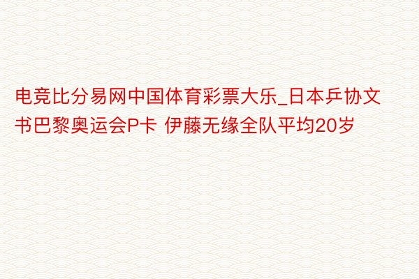 电竞比分易网中国体育彩票大乐_日本乒协文书巴黎奥运会P卡 伊藤无缘全队平均20岁