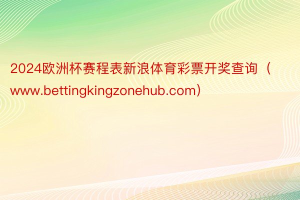 2024欧洲杯赛程表新浪体育彩票开奖查询（www.bettingkingzonehub.com）