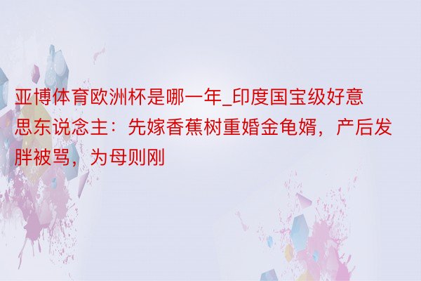 亚博体育欧洲杯是哪一年_印度国宝级好意思东说念主：先嫁香蕉树重婚金龟婿，产后发胖被骂，为母则刚