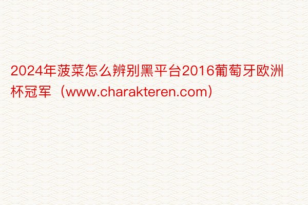 2024年菠菜怎么辨别黑平台2016葡萄牙欧洲杯冠军（www.charakteren.com）