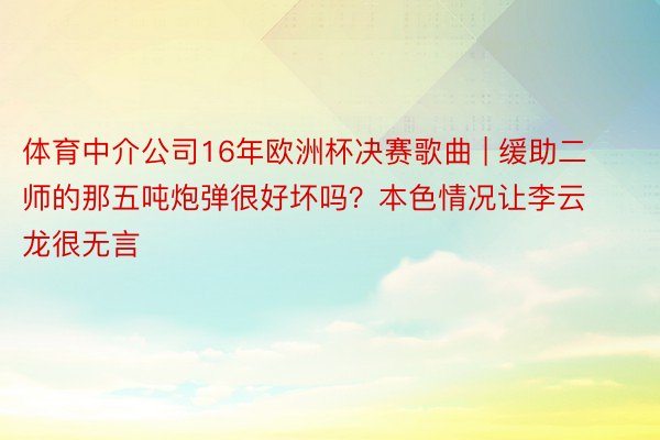 体育中介公司16年欧洲杯决赛歌曲 | 缓助二师的那五吨炮弹很好坏吗？本色情况让李云龙很无言