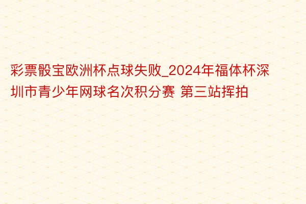 彩票骰宝欧洲杯点球失败_2024年福体杯深圳市青少年网球名次积分赛 第三站挥拍