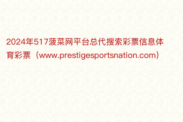 2024年517菠菜网平台总代搜索彩票信息体育彩票（www.prestigesportsnation.com）