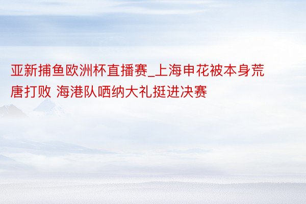 亚新捕鱼欧洲杯直播赛_上海申花被本身荒唐打败 海港队哂纳大礼挺进决赛