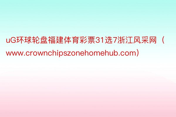 uG环球轮盘福建体育彩票31选7浙江风采网（www.crownchipszonehomehub.com）