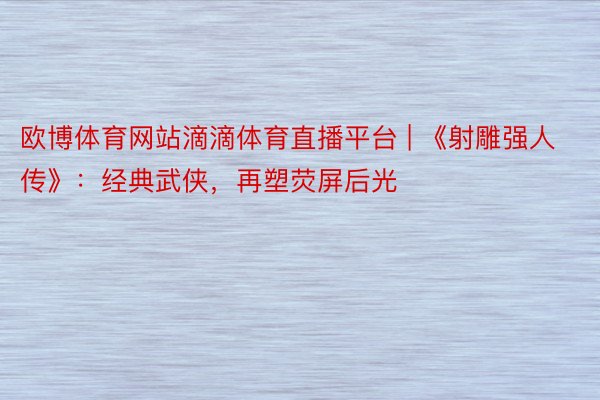 欧博体育网站滴滴体育直播平台 | 《射雕强人传》：经典武侠，再塑荧屏后光