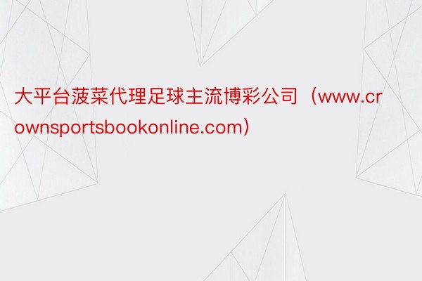 大平台菠菜代理足球主流博彩公司（www.crownsportsbookonline.com）