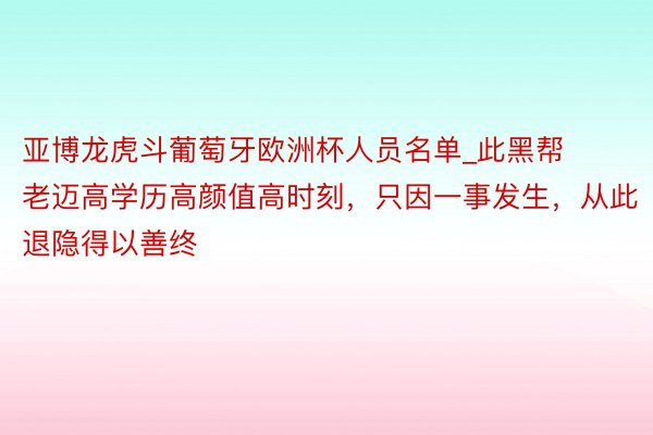 亚博龙虎斗葡萄牙欧洲杯人员名单_此黑帮老迈高学历高颜值高时刻，只因一事发生，从此退隐得以善终