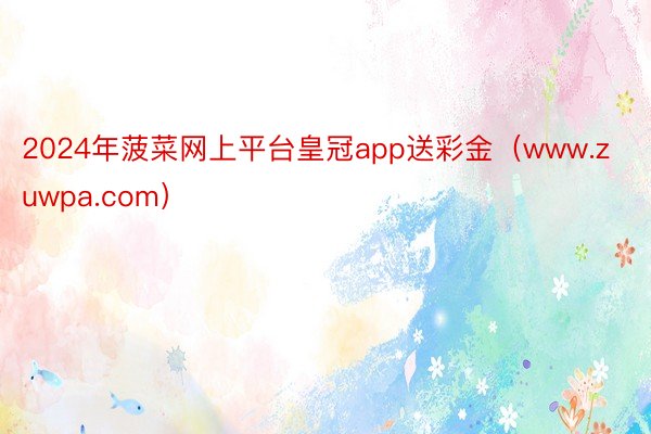 2024年菠菜网上平台皇冠app送彩金（www.zuwpa.com）