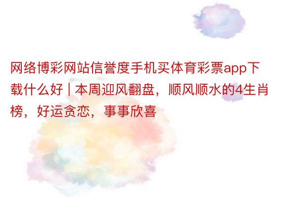 网络博彩网站信誉度手机买体育彩票app下载什么好 | 本周迎风翻盘，顺风顺水的4生肖榜，好运贪恋，事事欣喜